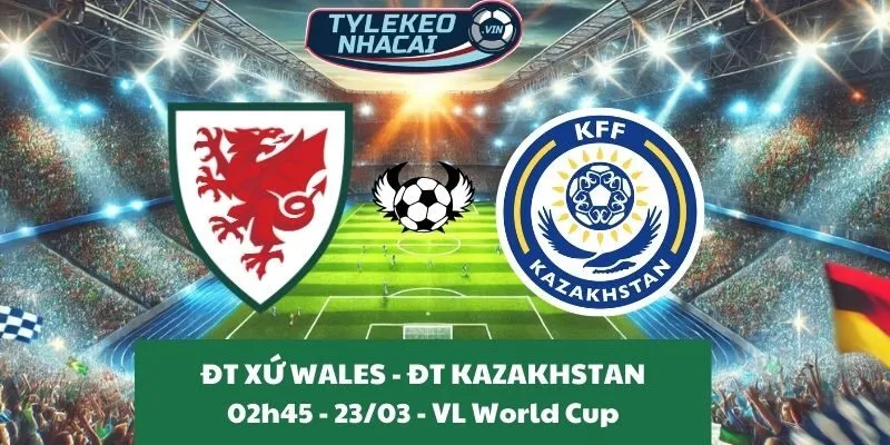 Kèo nhà cái VL World Cup | Xứ Wales - Kazakhstan 23/03/2025