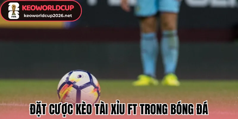 Đặt cược kèo tài xỉu FT trong bóng đá