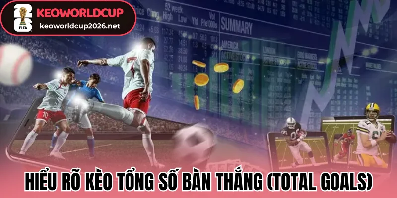 Hiểu rõ kèo tổng số bàn thắng (Total Goals)