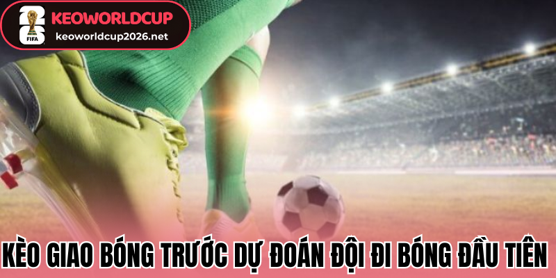 Kèo Giao Bóng Trước - Kinh Nghiệm Thắng Từ Chuyên Gia 1 Kèo giao bóng trước dự đoán đội đi bóng đầu tiên