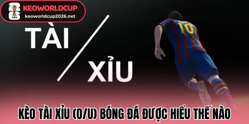 Kèo tài xỉu (O/U) bóng đá được hiểu thế nào