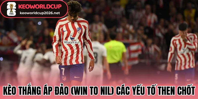 Kèo Thắng Áp Đảo (Win To Nil) - Cách Chơi, Biến Thể Và Mẹo Hay 3 Kèo thắng áp đảo (Win to Nil) các yếu tố then chốt