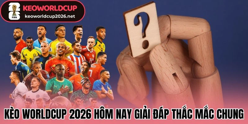 kèo worldcup 2026 hôm nay giải đáp thắc mắc chung