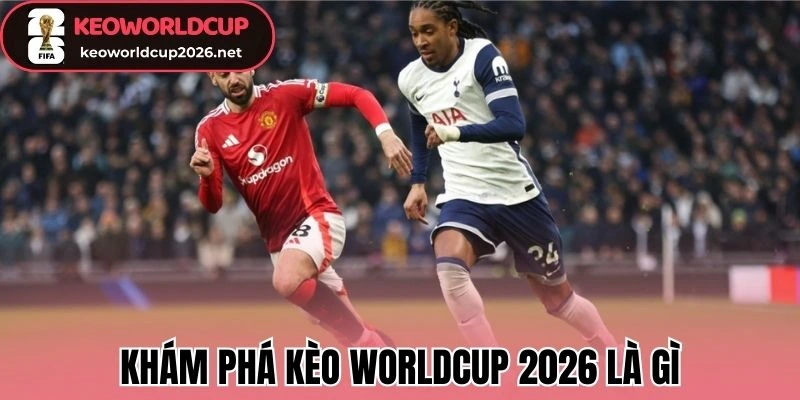 Khám phá kèo Worldcup 2026 là gì