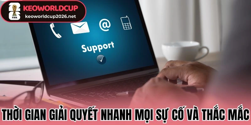 Thời gian giải quyết nhanh mọi sự cố và thắc mắc
