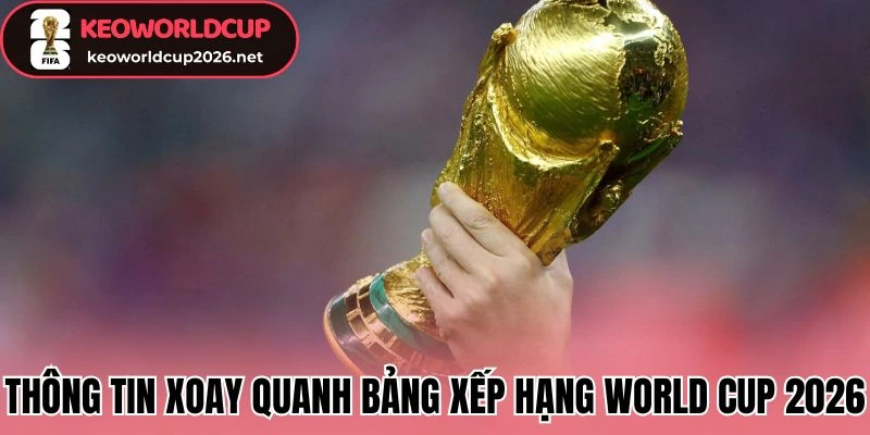 Thông tin xoay quanh BXH/Bảng xếp hạng World Cup 2026