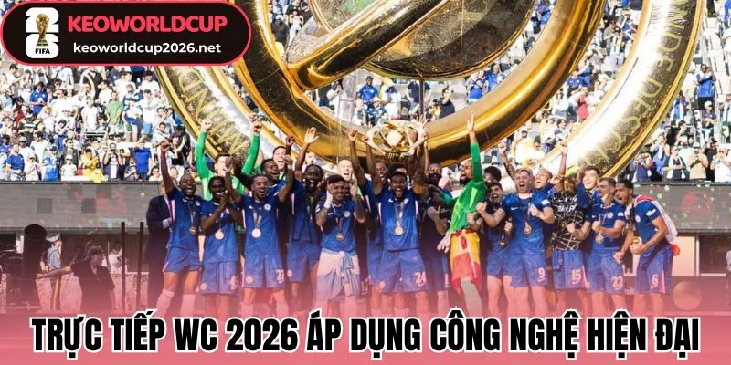 Trực tiếp Worldcup 2026 áp dụng công nghệ hiện đại