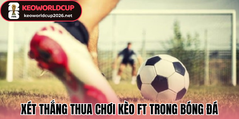 Xét thắng thua chơi kèo FT trong bóng đá